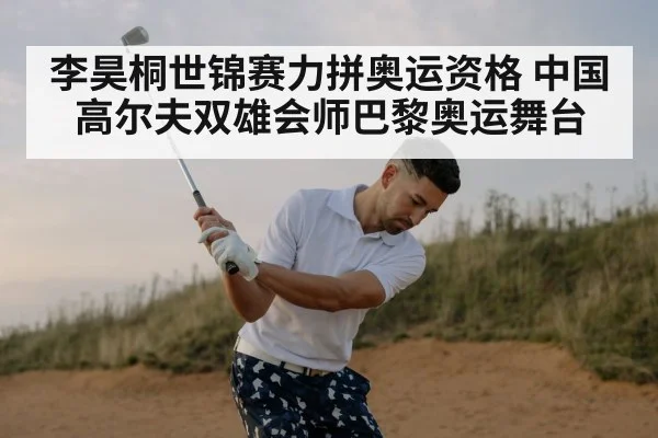 李昊桐世锦赛力拼奥运资格 中国高尔夫双雄会师巴黎奥运舞台