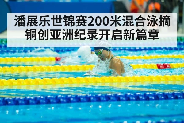 潘展乐世锦赛200米混合泳摘铜创亚洲纪录开启新篇章