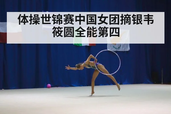 体操世锦赛中国女团摘银韦筱圆全能第四