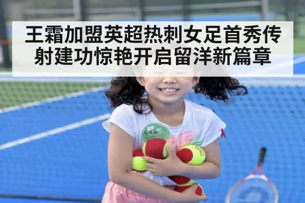 王霜加盟英超热刺女足首秀传射建功惊艳开启留洋新篇章