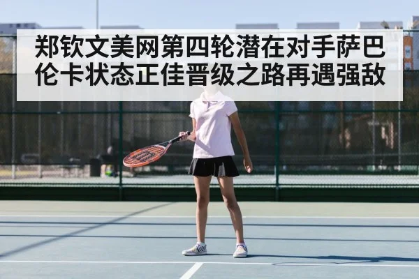 郑钦文美网第四轮潜在对手萨巴伦卡状态正佳晋级之路再遇强敌