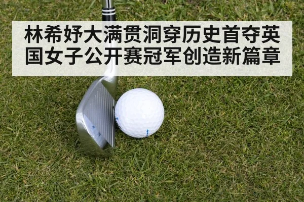 林希妤大满贯洞穿历史首夺英国女子公开赛冠军创造新篇章
