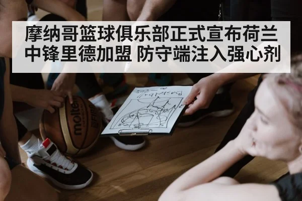 摩纳哥篮球俱乐部正式宣布荷兰中锋里德加盟 防守端注入强心剂