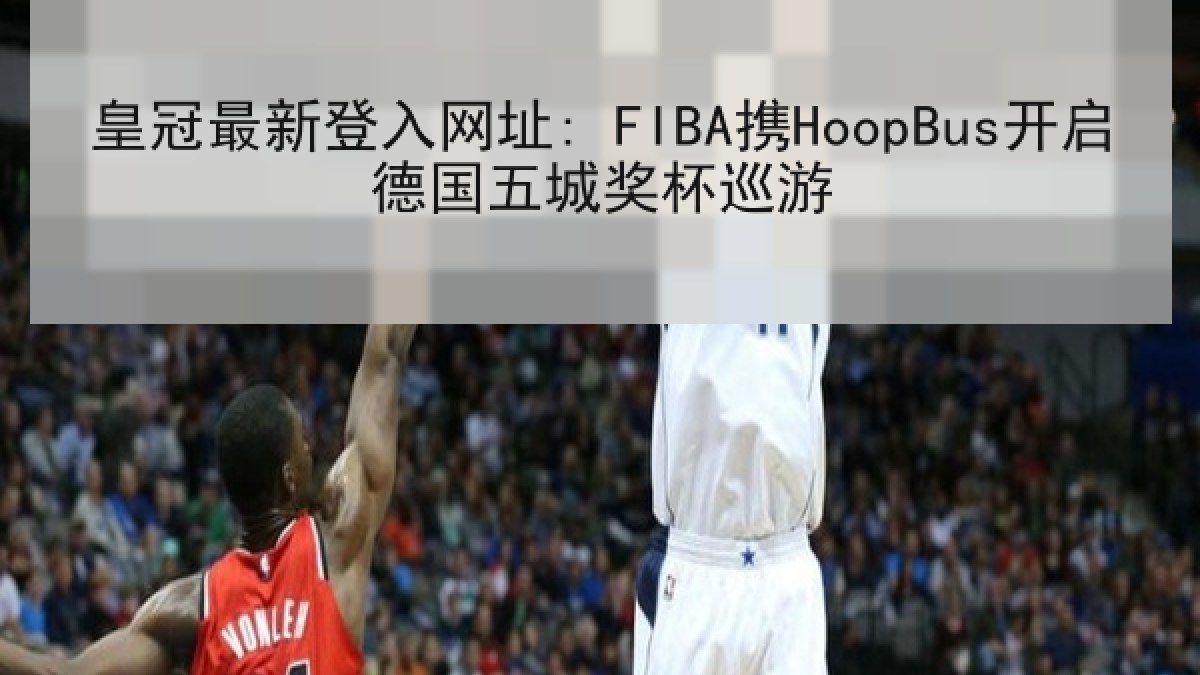 皇冠最新登入网址: FIBA携HoopBus开启德国五城奖杯巡游