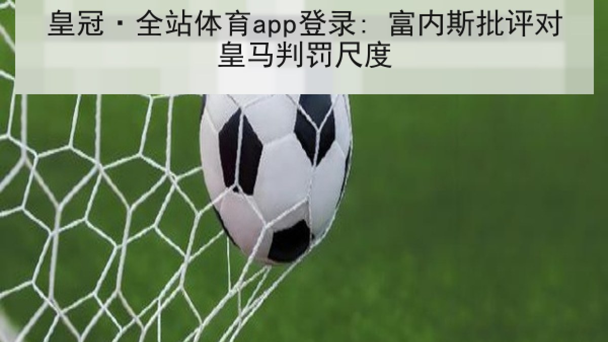 皇冠·全站体育app登录: 富内斯批评对皇马判罚尺度