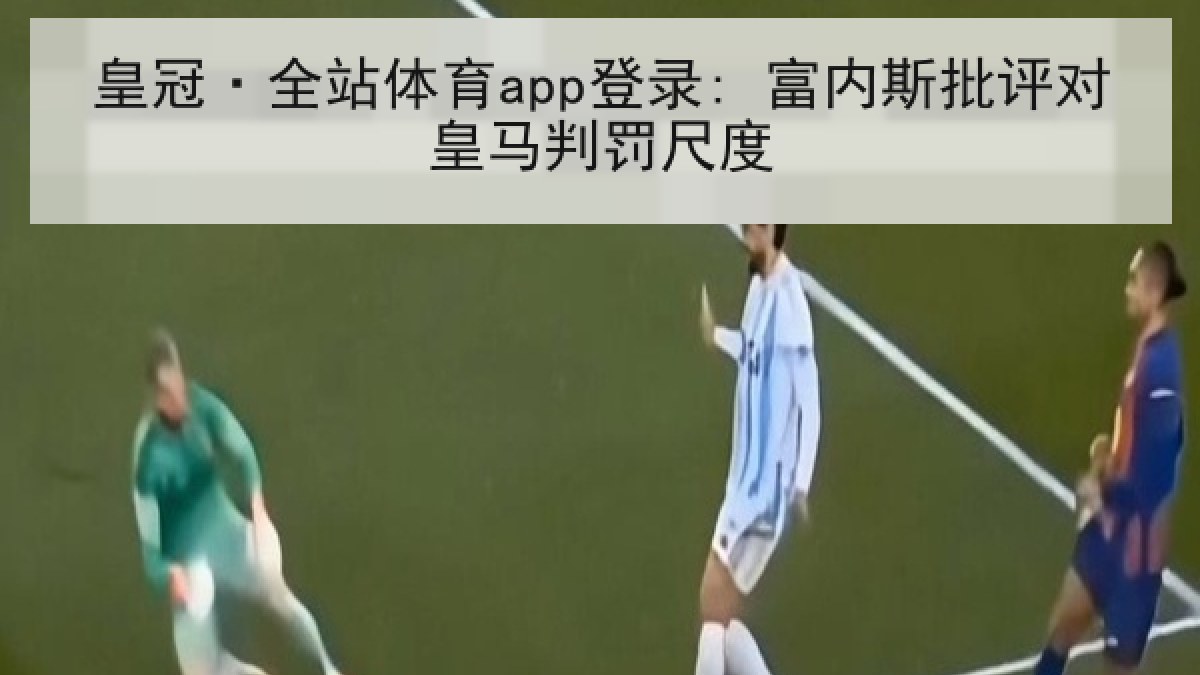 皇冠·全站体育app登录: 富内斯批评对皇马判罚尺度