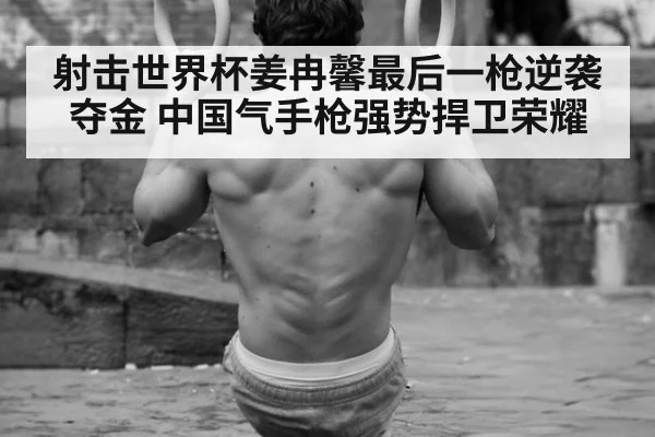 射击世界杯姜冉馨最后一枪逆袭夺金 中国气手枪强势捍卫荣耀