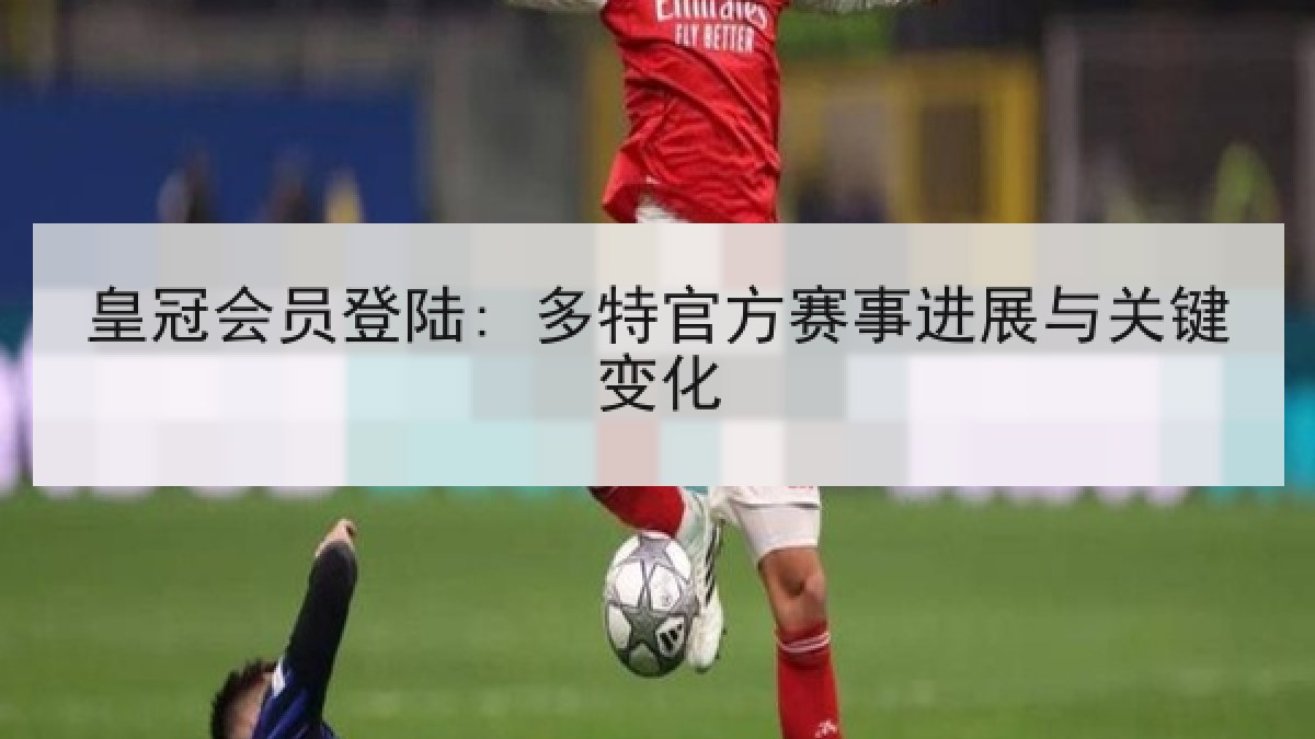 皇冠会员登陆: 多特官方赛事进展与关键变化