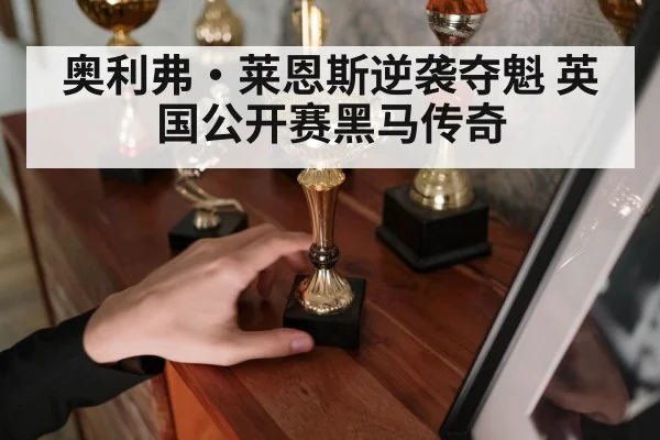 奥利弗·莱恩斯逆袭夺魁 英国公开赛黑马传奇