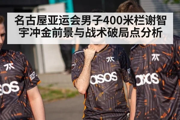 名古屋亚运会男子400米栏谢智宇冲金前景与战术破局点分析