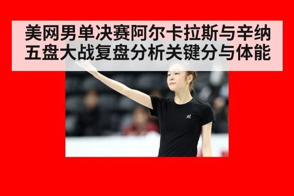 美网男单决赛阿尔卡拉斯与辛纳五盘大战复盘分析关键分与体能